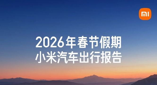 小米汽车发布2026年春节出行报告：累计行驶超4.05亿公里，智能体验成亮点