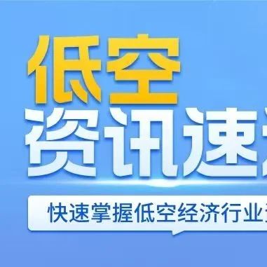工信部划定无人机安全“技术宪法”；10亿国资重仓低空经济！湖北黄石成立全域运营公司，央地政策协同进入深水区