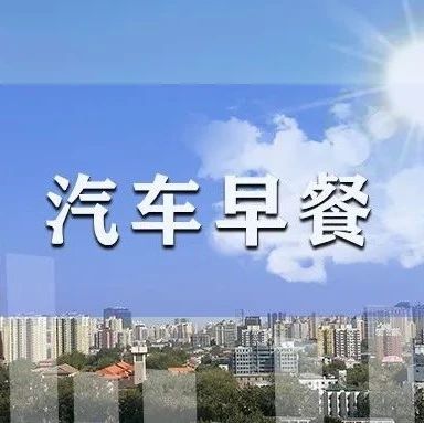 汽车早餐 | 单笔5万元及以上家用汽车消费贷款可贴息；奇瑞旗下品牌进入伊拉克市场；福特加码电动汽车投资至50亿美元