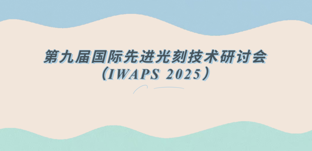 IWAPS 2025：第九届国际先进光刻技术研讨会日程公布图2