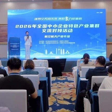【全国中小企业特色产业集群交流对接活动】逐梦空天，聚势启新——航空航天产业专场深入交流、务实对接、共话合作