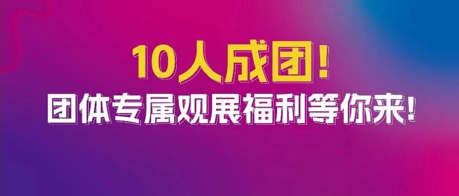 组团登记倒计时 | 10人即成团，团体专属观展福利等你来领！