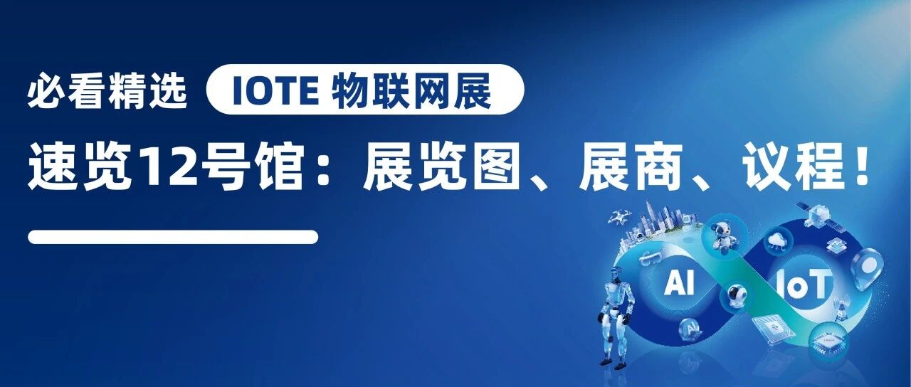 一文了解，IOTE深圳物联网展-12号馆的展览图、展商名录、论坛！