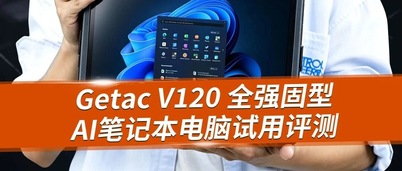 移动AI终端新选择——实测 Getac V120 全强固型 AI 笔记本