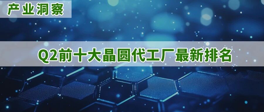 研报 | 中芯国际市占升至5.4%，Q2前十大晶圆代工厂营收季增11.5%