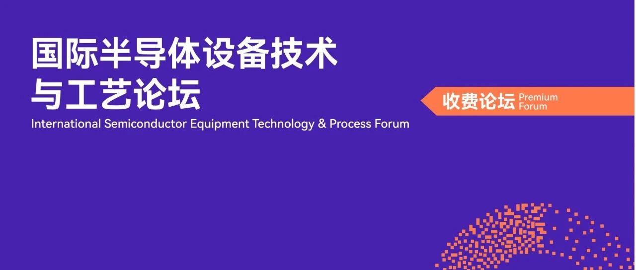 展期论坛 | 国际半导体设备技术与工艺论坛，议程及嘉宾阵容抢先看