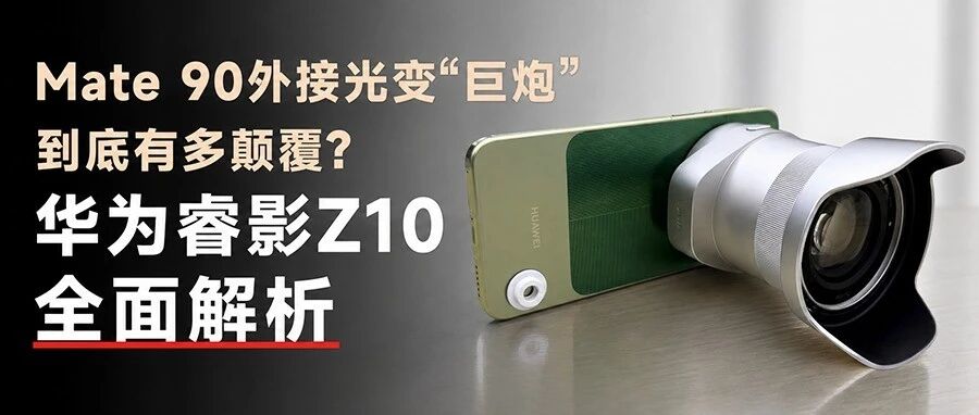 手机真的干翻相机？解析华为睿影Z10外挂“巨炮”，究竟颠覆了啥？