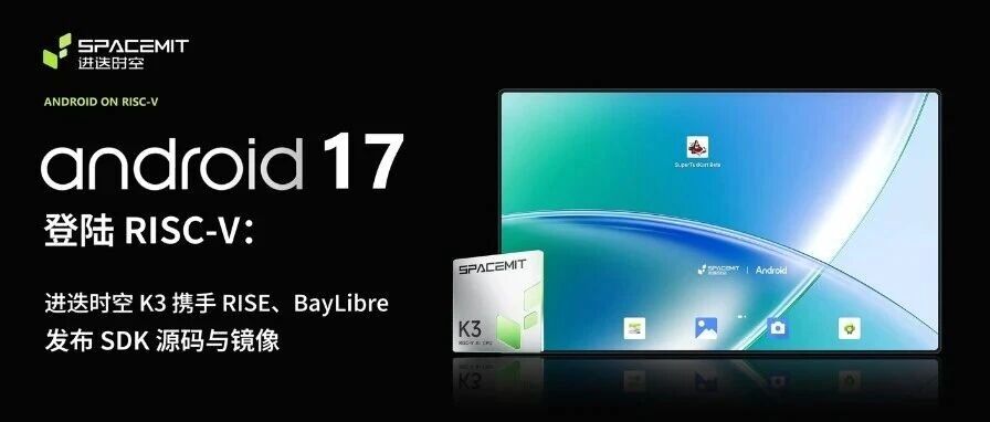 Android 17 登陆 RISC-V：进迭时空 K3 携手 RISE、BayLibre 发布 SDK 源码与镜像